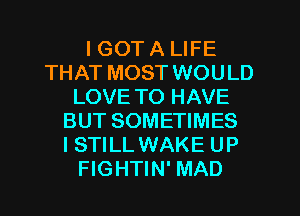 I GOT A LIFE
THAT MOST WOULD
LOVE TO HAVE
BUT SOMETIMES
I STILL WAKE UP
FIGHTIN' MAD