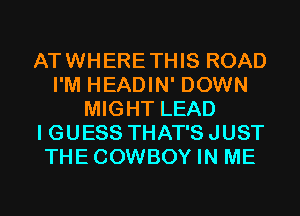 ATWHERETHIS ROAD
I'M HEADIN' DOWN
MIGHT LEAD
I GUESS THAT'S JUST
THECOWBOY IN ME