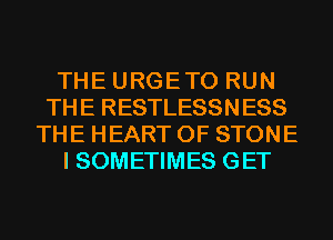 THE URGETO RUN
THE RESTLESSNESS
THE HEART OF STONE
I SOMETIMES GET