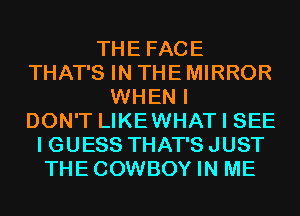 THE FACE
THAT'S IN THE MIRROR
WHEN I
DON'T LIKEWHAT I SEE
I GUESS THAT'S JUST
THECOWBOY IN ME