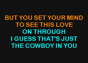 BUT YOU SET YOUR MIND
TO SEE THIS LOVE
0N THROUGH
I GUESS THAT'S JUST
THECOWBOY IN YOU