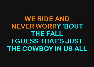 WE RIDEAND
NEVER WORRY 'BOUT
THE FALL
I GUESS THAT'S JUST
THE COWBOY IN US ALL