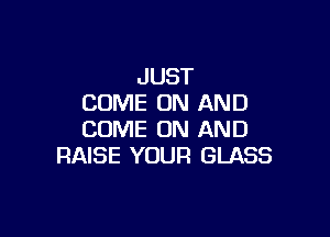 JUST
COME ON AND

COME ON AND
RAISE YOUR GLASS