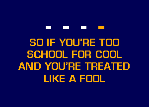 SO IF YOU'RE T00
SCHOOL FOR COOL
AND YOU'RE TREATED

LIKE A FOUL