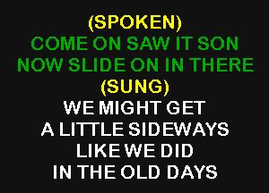 (SPOKEN)

(SUNG)
WE MIGHTGET
A LI1TLE SIDEWAYS
LIKEWE DID
IN THEOLD DAYS