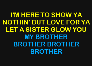 I'M HERE TO SHOW YA
NOTHIN' BUT LOVE FOR YA
LET A SISTER GLOW YOU
MY BROTH ER
BROTH ER BROTH ER
BROTH ER