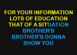FOR YOUR INFORMATION
LOTS OF EDUCATION
THAT OF A SITUATION

BROTHER'S
BROTHER'S GONNA
SHOW YOU