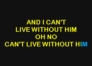 AND I CAN'T
LIVE WITHOUT HIM

OH NO
CAN'T LIVE WITHOUT HIM