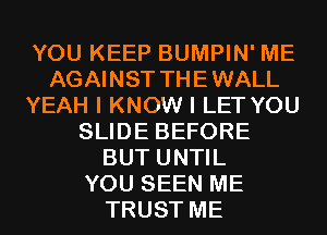 YOU KEEP BUMPIN' ME
AGAINST THEWALL
YEAH I KNOW I LET YOU
SLIDE BEFORE
BUT UNTIL
YOU SEEN ME
TRUST ME