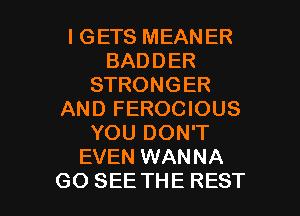 l GETS MEANER
BADDER
STRONGER
AND FEROCIOUS
YOU DON'T
EVEN WANNA

GO SEE THE REST l