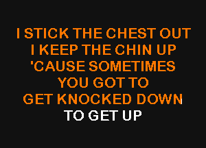I STICK THE CHEST OUT
I KEEP THE CHIN UP
'CAUSE SOMETIMES

YOU GOT TO
GET KNOCKED DOWN
TO GET UP