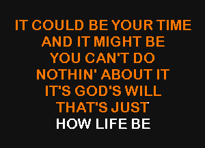 IT COULD BE YOUR TIME
AND IT MIGHT BE
YOU CAN'T D0
NOTHIN' ABOUT IT
IT'S GOD'S WILL
THAT'SJUST
HOW LIFE BE