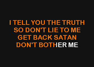 ITELL YOU THETRUTH
SO DON'T LIETO ME
GET BACK SATAN
DON'T BOTHER ME