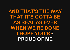 AND THAT'S THE WAY
THAT IT'S GO'ITA BE
AS REAL AS EVER
WHEN WE'RE DONE
I HOPE YOU'RE
PROUD OF ME