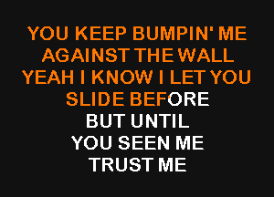 YOU KEEP BUMPIN' ME
AGAINST THEWALL
YEAH I KNOW I LET YOU
SLIDE BEFORE
BUT UNTIL
YOU SEEN ME
TRUST ME