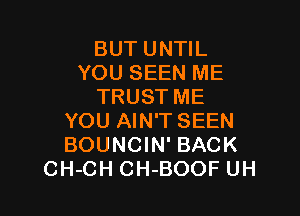 BUT UNTIL
YOU SEEN ME
TRUST ME

YOU AIN'T SEEN
BOUNCIN' BACK
CH-CH CH-BOOF UH