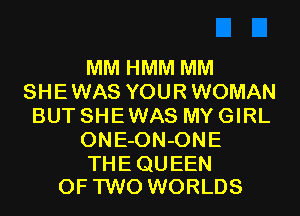 MM HMM MM
SHEWAS YOUR WOMAN
BUT SHE WAS MY GIRL

ONE-ON-ONE

THE QUEEN
OF TWO WORLDS