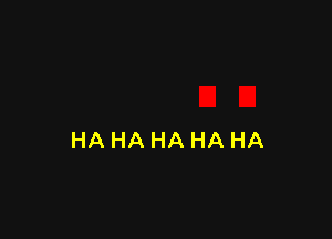 HA HA HA HA HA