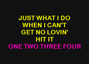 JUSTWHATI DO
WHENICAWT

GET NO LOVIN'
HIT IT