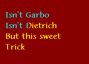 Isn't Garbo
Isn't Dietrich

But this sweet
Trick