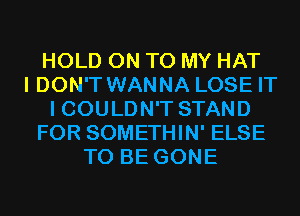 HOLD ON TO MY HAT
I DON'T WANNA LOSE IT
I COULDN'T STAND
FOR SOMETHIN' ELSE
TO BE GONE