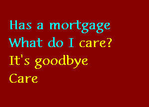 Has a mortgage
What do I care?

It's goodbye
Care