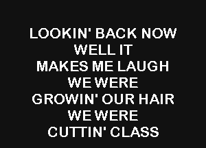 LOOKIN' BACK NOW
WELL IT
MAKES ME LAUGH
WEWERE
GROWIN' OUR HAIR
WEWERE
CUTTIN' CLASS