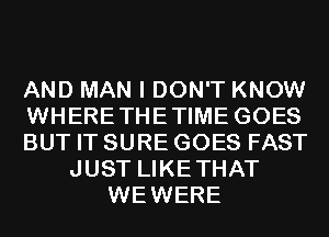 AND MAN I DON'T KNOW
WHERETHETIME GOES
BUT IT SURE GOES FAST
JUST LIKETHAT
WEWERE