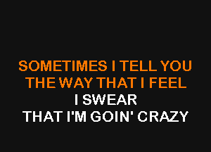 SOMETIMES I TELL YOU
THEWAY THATI FEEL
I SWEAR
THAT I'M GOIN' CRAZY