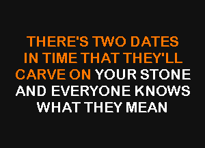 THERE'S TWO DATES
IN TIMETHAT THEY'LL
CARVE ON YOUR STONE
AND EVERYONE KNOWS
WHAT THEY MEAN