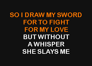 SO I DRAW MY SWORD
FOR TO FIGHT
FOR MY LOVE
BUTWITHOUT

AWHISPER

SHESLAYS ME I