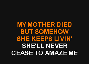 MY MOTHER DIED
BUT SOMEHOW
SHE KEEPS LIVIN'
SHE'LL NEVER
CEASETO AMAZE ME