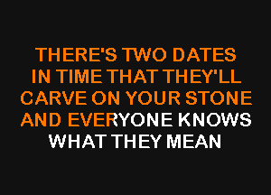 THERE'S TWO DATES
IN TIMETHAT THEY'LL
CARVE ON YOUR STONE
AND EVERYONE KNOWS
WHAT THEY MEAN