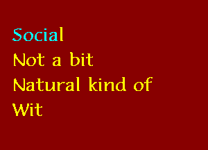 Social
Not a bit

Natural kind of
Wit