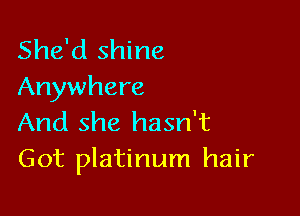 She'd shine
Anywhere

And she hasn't
Got platinum hair