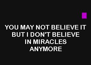 YOU MAY NOT BELIEVE IT
BUTI DON'T BELIEVE
IN MIRACLES
ANYMORE