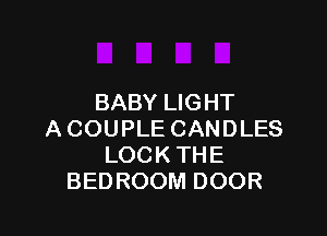 BABY LIG HT

ACOUPLE CANDLES
LOCK THE
BEDROOM DOOR