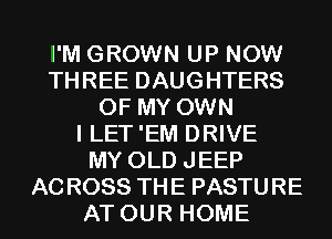 I'M GROWN UP NOW
THREE DAUGHTERS
OF MY OWN
I LET'EM DRIVE
MY OLD JEEP
ACROSS THE PASTURE
AT OUR HOME
