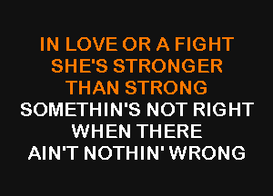 IN LOVE OR A FIGHT
SHE'S STRONGER
THAN STRONG
SOMETHIN'S NOT RIGHT
WHEN THERE
AIN'T NOTHIN'WRONG