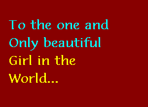 To the one and
Only beautiful

Girl in the
World...