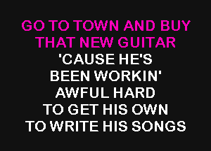 'CAUSE HE'S

BEEN WORKIN'
AWFUL HARD
TO GET HIS OWN
TO WRITE HIS SONGS
