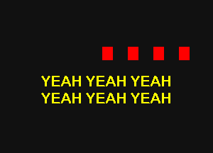 YEAH YEAH YEAH
YEAH YEAH YEAH