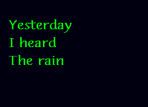 Yesterday
I heard

The rain