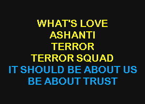 WHAT'S LOVE
ASHANTI
TERROR

TERROR SQUAD
IT SHOULD BE ABOUT US
BE ABOUT TRUST
