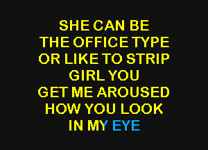 SHE CAN BE
THE OFFICETYPE
OR LIKETO STRIP

GIRLYOU
GET ME AROUSED
HOW YOU LOOK

IN MY EYE l