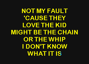 NOT MY FAULT
'CAUSETHEY
LOVE THE KID
MIGHT BETHECHAIN
OR THEWHIP
I DON'T KNOW
WHAT IT IS