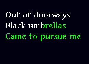 Out of doorways
Black umbrellas

Came to pursue me
