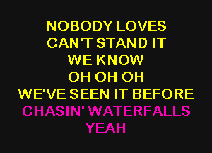 NOBODY LOVES
CAN'T STAND IT
WE KNOW
0H 0H 0H
WE'VE SEEN IT BEFORE