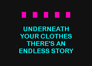 UNDERNEATH

YOUR CLOTH ES
TH ERE'S AN
ENDLESS STORY