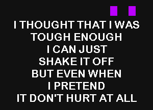 I THOUGHT THAT I WAS
TOUGH ENOUGH
I CAN JUST
SHAKE IT OFF
BUT EVEN WHEN
I PRETEND
IT DON'T HURT AT ALL